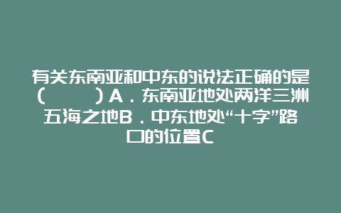 有关东南亚和中东的说法正确的是（　　）A．东南亚地处两洋三洲五海之地B．中东地处“十字”路口的位置C