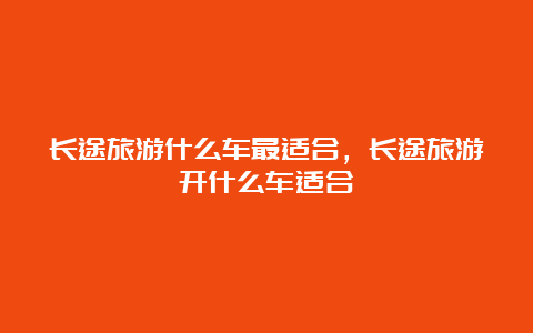 长途旅游什么车最适合，长途旅游开什么车适合