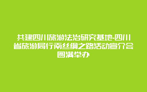 共建四川旅游法治研究基地-四川省旅游局行南丝绸之路活动宣介会圆满举办