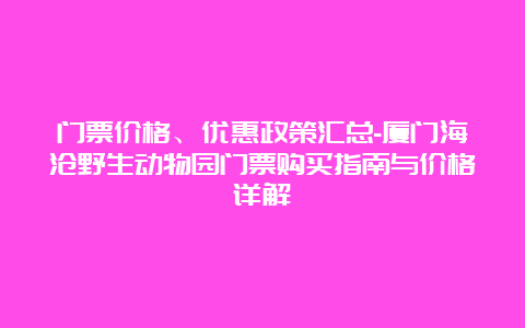 门票价格、优惠政策汇总-厦门海沧野生动物园门票购买指南与价格详解