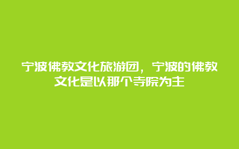 宁波佛教文化旅游团，宁波的佛教文化是以那个寺院为主