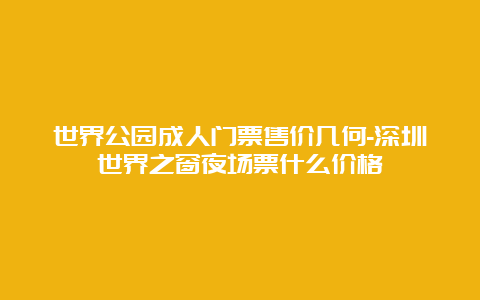 世界公园成人门票售价几何-深圳世界之窗夜场票什么价格