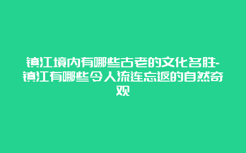 镇江境内有哪些古老的文化名胜-镇江有哪些令人流连忘返的自然奇观