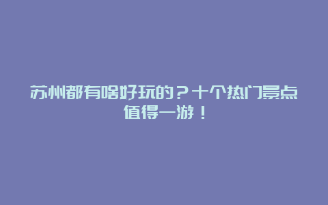 苏州都有啥好玩的？十个热门景点值得一游！