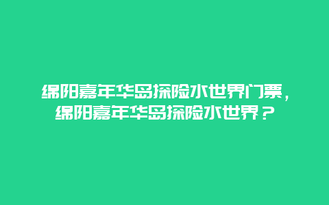 绵阳嘉年华岛探险水世界门票，绵阳嘉年华岛探险水世界？