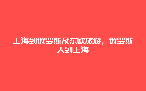 上海到俄罗斯及东欧旅游，俄罗斯人到上海