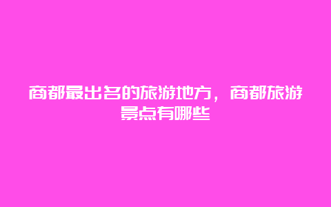 商都最出名的旅游地方，商都旅游景点有哪些