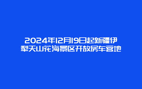 2024年12月19日起新疆伊犁天山花海景区开放房车营地