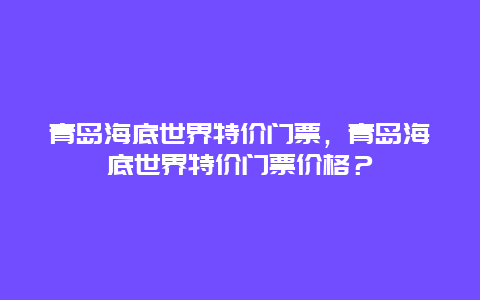 青岛海底世界特价门票，青岛海底世界特价门票价格？