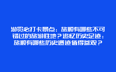 游览必打卡景点：旅顺有哪些不可错过的旅游胜地？追忆历史足迹：旅顺有哪些历史遗迹值得参观？