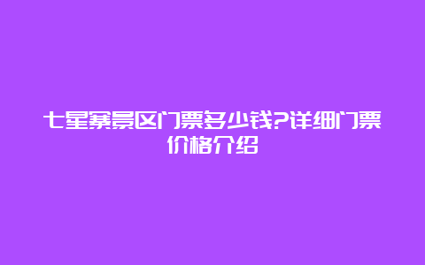 七星寨景区门票多少钱?详细门票价格介绍