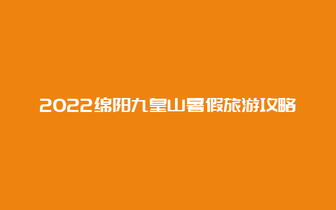 2022绵阳九皇山暑假旅游攻略