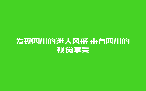 发现四川的迷人风采-来自四川的视觉享受