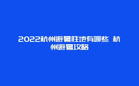 2022杭州避暑胜地有哪些 杭州避暑攻略