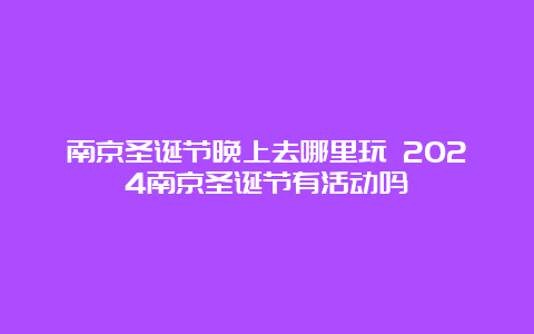 南京圣诞节晚上去哪里玩 2024南京圣诞节有活动吗