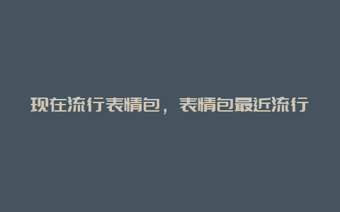 现在流行表情包，表情包最近流行