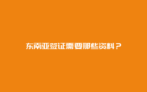 东南亚签证需要那些资料？