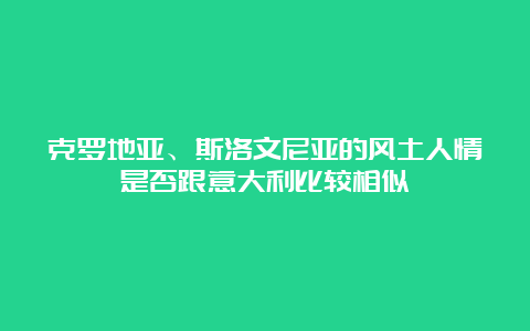 克罗地亚、斯洛文尼亚的风土人情是否跟意大利比较相似