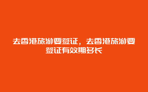 去香港旅游要签证，去香港旅游要签证有效期多长