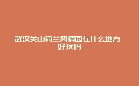 武汉关山荷兰风情园在什么地方 好玩吗