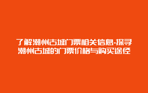 了解潮州古城门票相关信息-探寻潮州古城的门票价格与购买途径