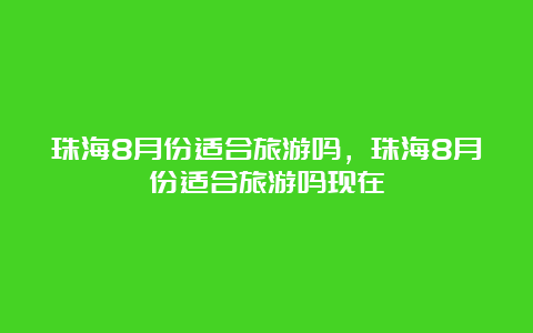 珠海8月份适合旅游吗，珠海8月份适合旅游吗现在