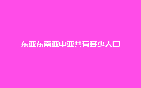 东亚东南亚中亚共有多少人口