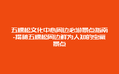 五棵松文化中心周边必游景点指南-揭秘五棵松周边鲜为人知的宝藏景点