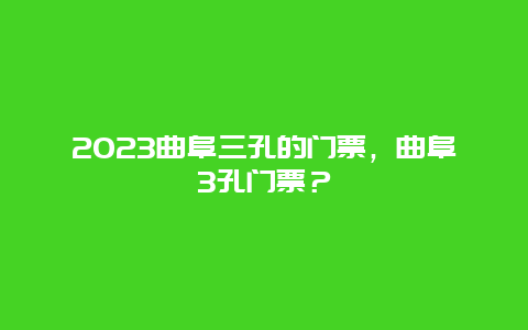 2024曲阜三孔的门票，曲阜3孔门票？