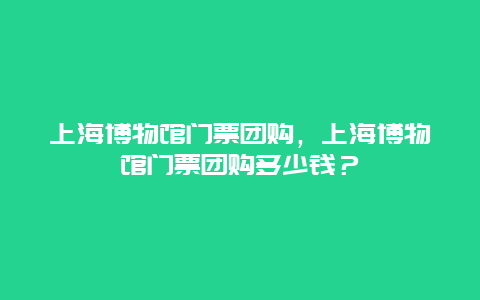 上海博物馆门票团购，上海博物馆门票团购多少钱？