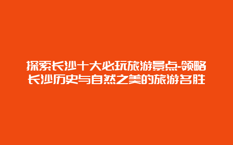 探索长沙十大必玩旅游景点-领略长沙历史与自然之美的旅游名胜