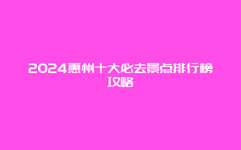 2024惠州十大必去景点排行榜攻略