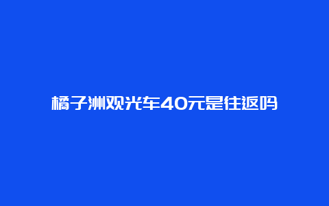 橘子洲观光车40元是往返吗