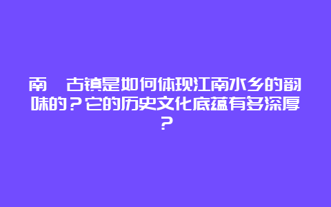 南浔古镇是如何体现江南水乡的韵味的？它的历史文化底蕴有多深厚？