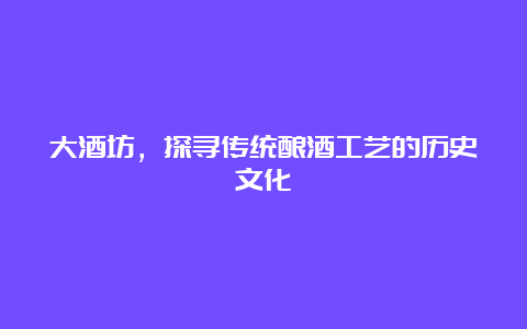 大酒坊，探寻传统酿酒工艺的历史文化