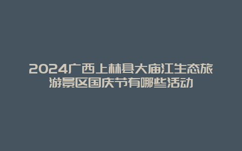 2024广西上林县大庙江生态旅游景区国庆节有哪些活动