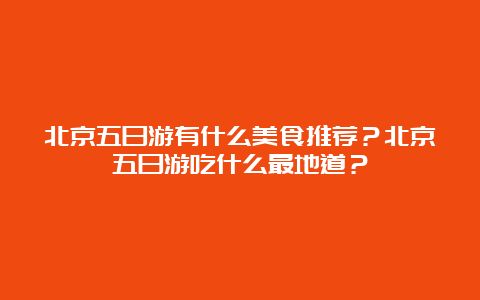 北京五日游有什么美食推荐？北京五日游吃什么最地道？