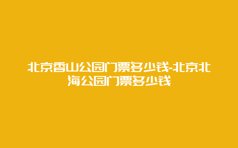 北京香山公园门票多少钱-北京北海公园门票多少钱