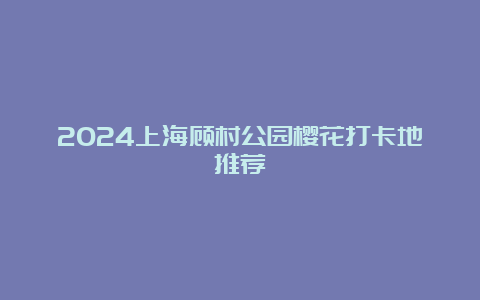 2024上海顾村公园樱花打卡地推荐