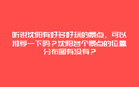 听说沈阳有好多好玩的景点，可以推荐一下吗？沈阳各个景点的位置分布图有没有？