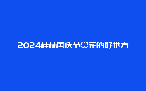 2024桂林国庆节赏花的好地方