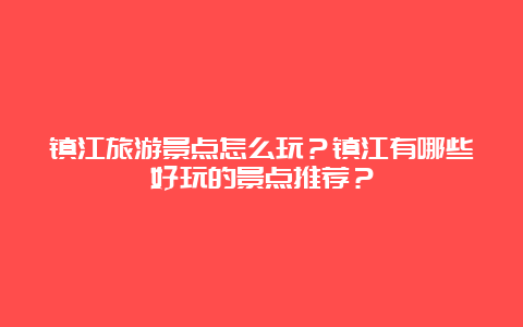 镇江旅游景点怎么玩？镇江有哪些好玩的景点推荐？