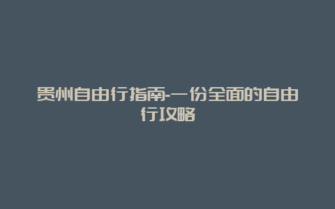 贵州自由行指南-一份全面的自由行攻略