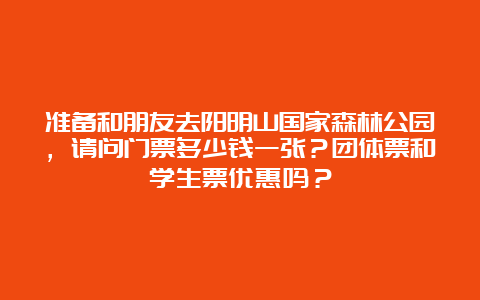 准备和朋友去阳明山国家森林公园，请问门票多少钱一张？团体票和学生票优惠吗？