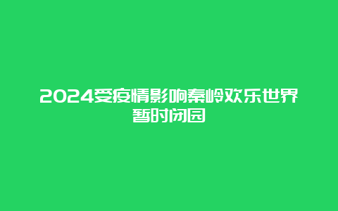 2024受疫情影响秦岭欢乐世界暂时闭园