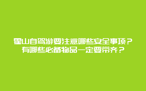 霍山自驾游要注意哪些安全事项？有哪些必备物品一定要带齐？