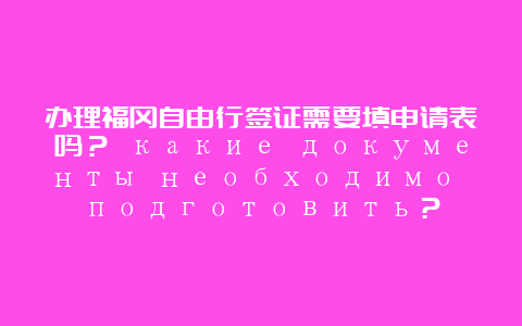 办理福冈自由行签证需要填申请表吗？ какие документы необходимо подготовить？