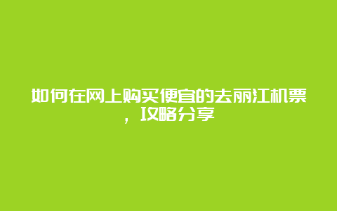 如何在网上购买便宜的去丽江机票，攻略分享