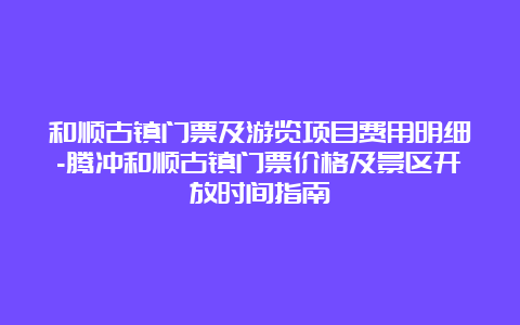 和顺古镇门票及游览项目费用明细-腾冲和顺古镇门票价格及景区开放时间指南