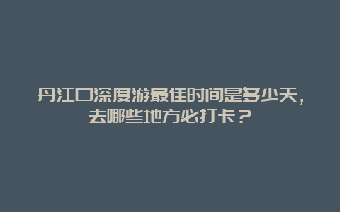 丹江口深度游最佳时间是多少天，去哪些地方必打卡？